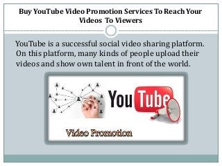 Buy YouTube Video Promotion Services To Reach Your
Videos To Viewers
YouTube is a successful social video sharing platform.
On this platform, many kinds of people upload their
videos and show own talent in front of the world.
 