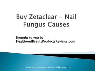 Buy Zetaclear - Nail Fungus Causes Brought to you by:HealthAndBeautyProductsReviews.com www.HealthAndBeautyProductsReviews.com 