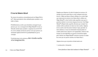 Crea tu futuro ideal
Y
a conoces los poderes extraordinariosde los Mapas Menta-
lesB.Ahora aprenderás cómo utilizarlos para ayudarte a con-
trolar tu futuro.
Probablemente ya sabes que ((tiendesa conseguir lo que
piensas que vas a conseguir)).Un Mapa Mentala,el más so-
fisticado método para ayudarte a organizar tus pensarnien-
tos,será tu aliado a la hora de pensar en lo que quieres,au-
mentando significativamentela probabilidad de que lo
consigas.
~i próximo paso será,entonces,dar rienda suelta
a tu imaginación.
116 Cómo crear Mapas MentalesB
Imagina que dispones de todo el tiempo,los recursos y la
energía necesarios para llevar a cabo cualquier tarea que
desees. Utiliza una hoja en blanco,dibuja en su centro algo
que represente la esencia de tu futuroideal y elabora un
Mapa Mentalm (jodiez!)sobre todas aquellas cosas que te
gustaría realizar si no tuvieras ninguna limitación.Este Mapa
Mentalm reflejará todas aquellas aficiones que siempre has
soñado cultivar,además de todos tus otros sueños.Algunos
de los sueños más frecuentes incluyen viajar,aprender un
nuevo idioma o a tocar un instrumento musical,pintar un
cuadro,bailar,hacer deporte con regularidad y dedicar más
tiempo a la actividad física en general. (Unaforma rápida
para realizar este Mapa Mentalm consiste en pensar en todas
las cosas que no quieres incluir en tu futuroideal.)
Algunas áreas que no puedes olvidar incluir son:
tu educación y formación
Cómo planificartu futuroideal mediante los Mapas MentalesB 117
 