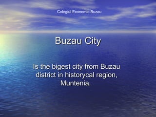 Colegiul Economic Buzau

Buzau City
Is the bigest city from Buzau
district in historycal region,
Muntenia.

 