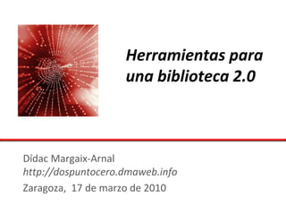 Herramientas para
                    una biblioteca 2.0



Dídac Margaix-Arnal
http://dospuntocero.dmaweb.info
Zaragoza, 17 de marzo de 2010
 