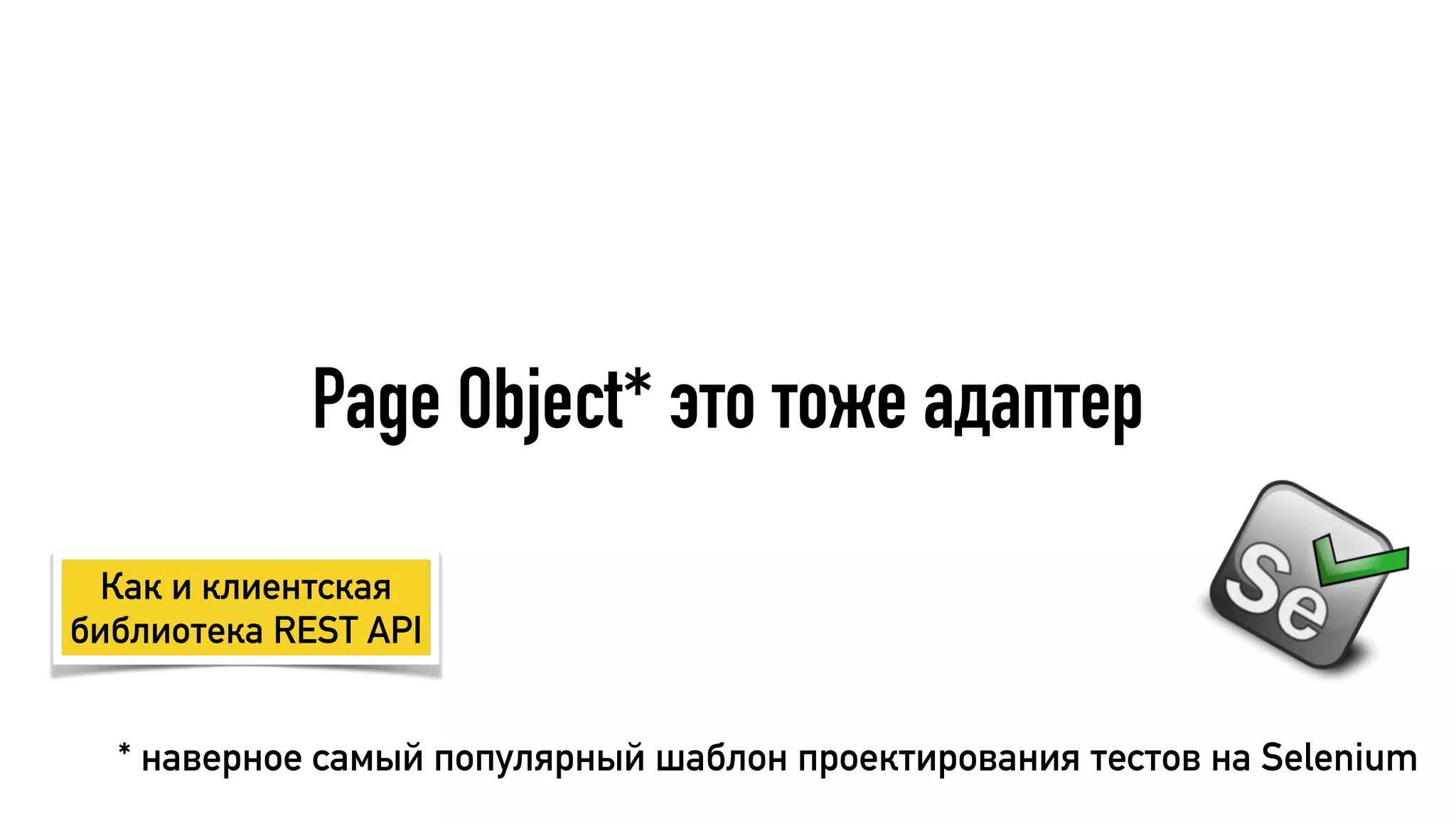 Page Object* это тоже адаптер
* наверное самый популярный шаблон проектирования тестов на Selenium
Как и клиентская
библиотека REST API
 