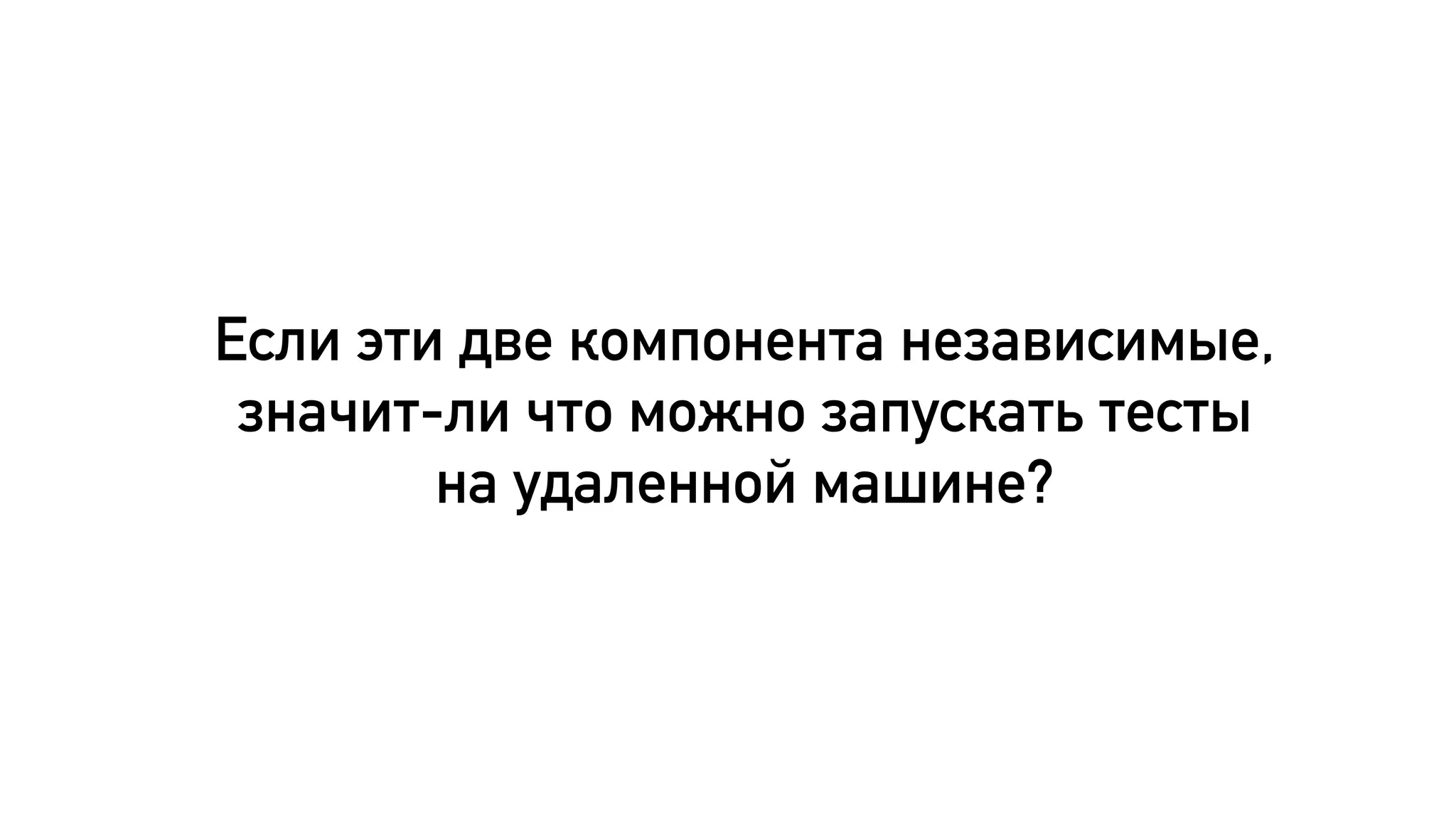 Если эти две компонента независимые,
значит-ли что можно запускать тесты
на удаленной машине?
 