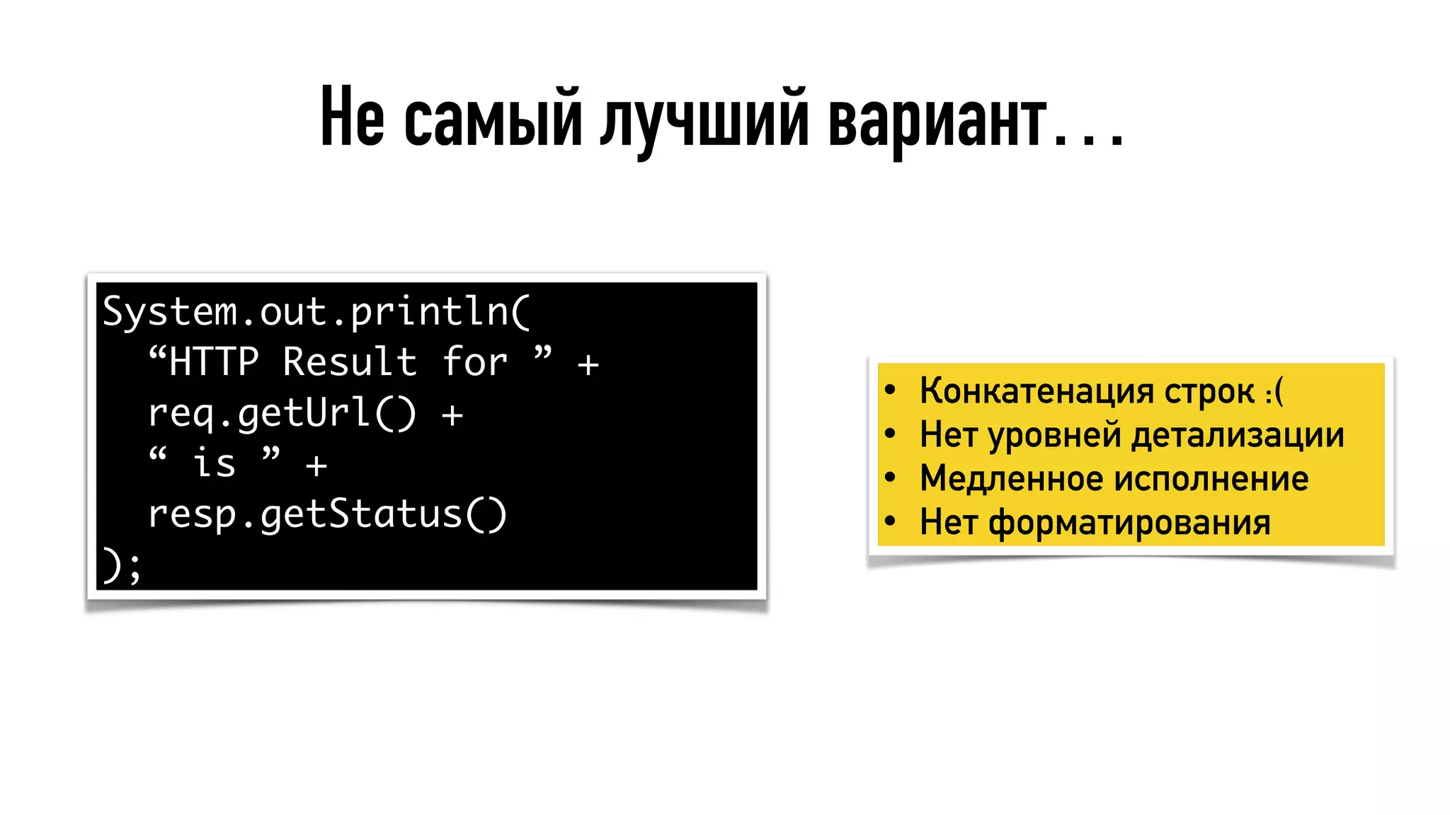 Не самый лучший вариант…
System.out.println(
“HTTP Result for ” +
req.getUrl() +
“ is ” +
resp.getStatus()
);
• Конкатенация строк :(
• Нет уровней детализации
• Медленное исполнение
• Нет форматирования
 