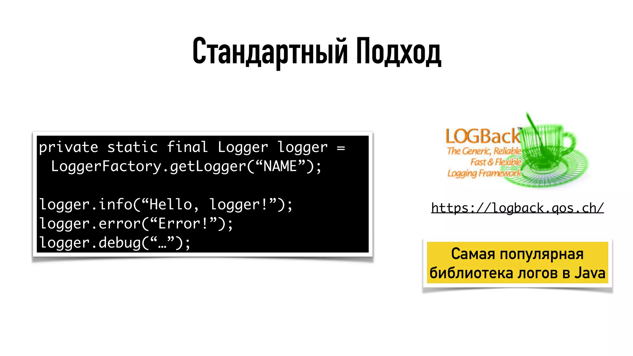 Стандартный Подход
private static final Logger logger =
LoggerFactory.getLogger(“NAME”);
logger.info(“Hello, logger!”);
logger.error(“Error!”);
logger.debug(“…”);
https://logback.qos.ch/
Самая популярная
библиотека логов в Java
 