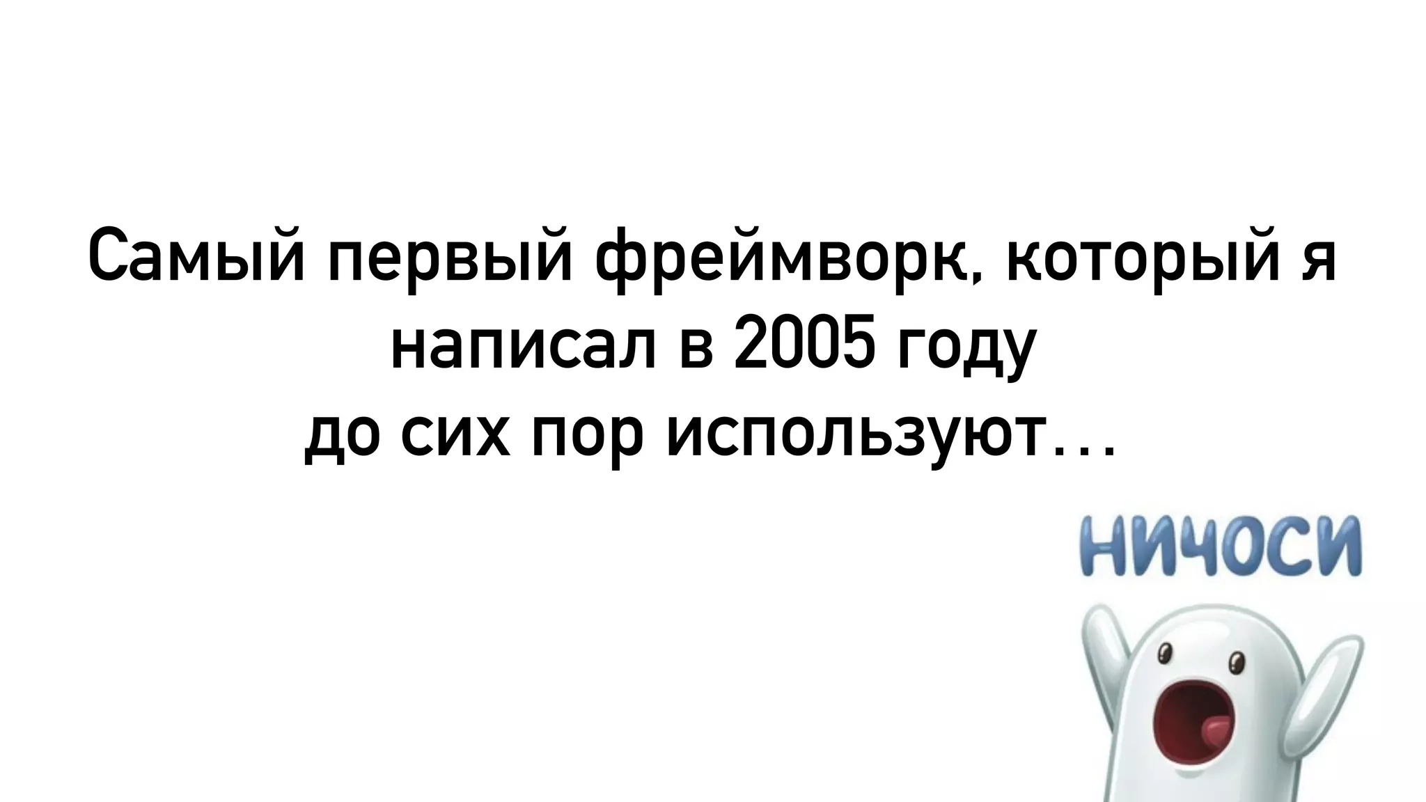 Самый первый фреймворк, который я
написал в 2005 году
до сих пор используют…
 