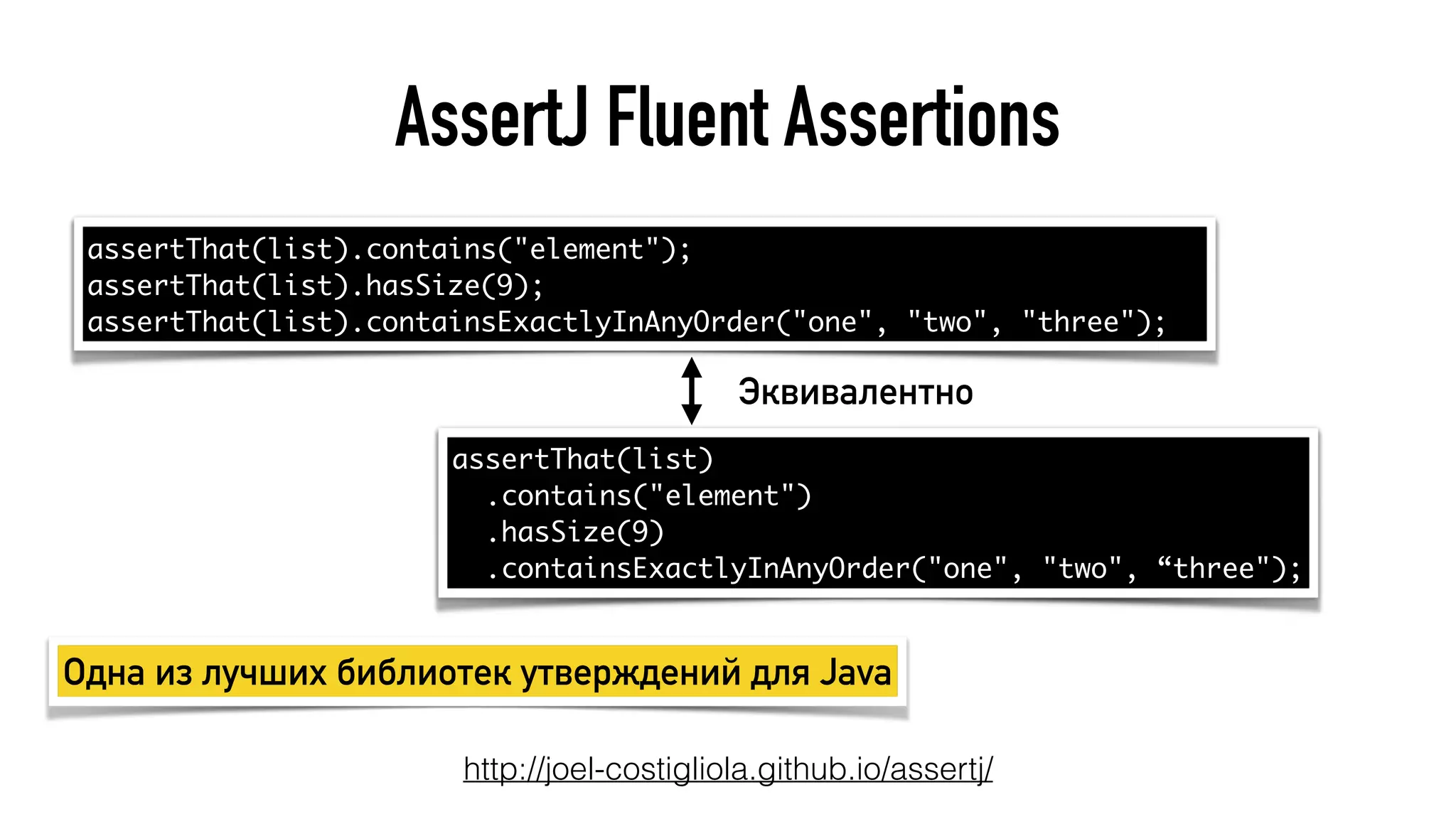AssertJ Fluent Assertions
http://joel-costigliola.github.io/assertj/
assertThat(list).contains("element");
assertThat(list).hasSize(9);
assertThat(list).containsExactlyInAnyOrder("one", "two", "three");
Одна из лучших библиотек утверждений для Java
assertThat(list)
.contains("element")
.hasSize(9)
.containsExactlyInAnyOrder("one", "two", “three");
Эквивалентно
 
