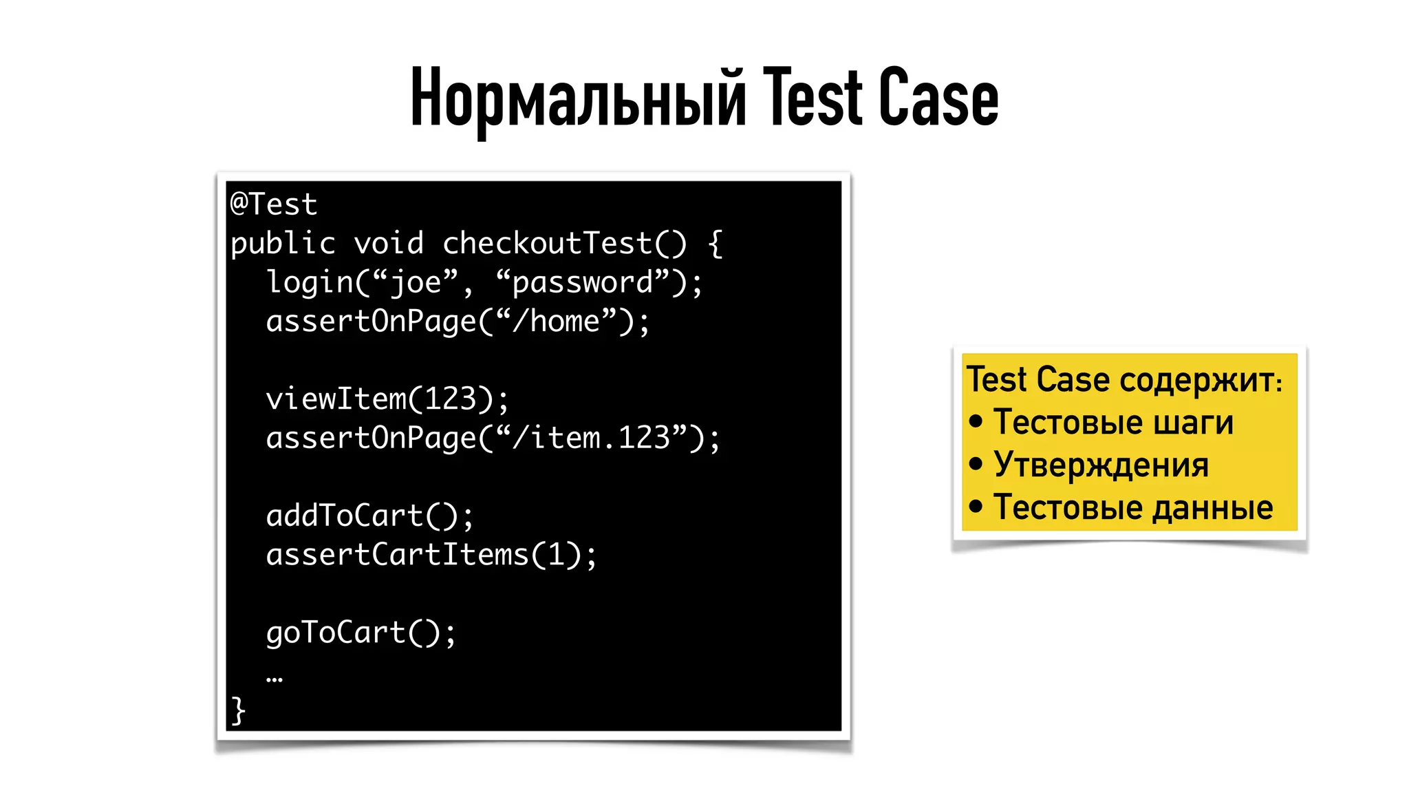 Нормальный Test Case
@Test
public void checkoutTest() {
login(“joe”, “password”);
assertOnPage(“/home”);
viewItem(123);
assertOnPage(“/item.123”);
addToCart();
assertCartItems(1);
goToCart();
…
}
Test Case содержит:
• Тестовые шаги
• Утверждения
• Тестовые данные
 