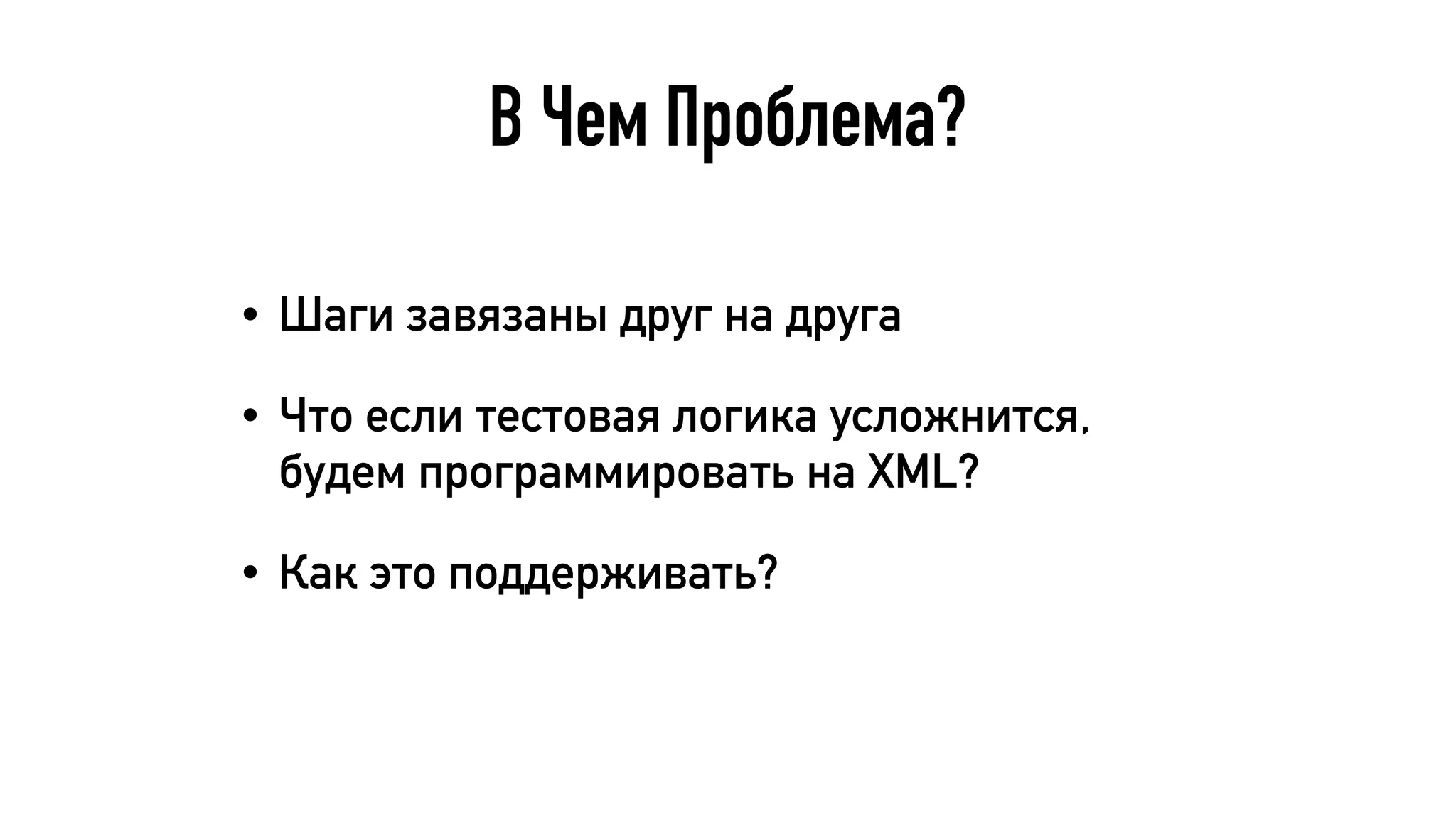 В Чем Проблема?
• Шаги завязаны друг на друга
• Что если тестовая логика усложнится,
будем программировать на XML?
• Как это поддерживать?
 