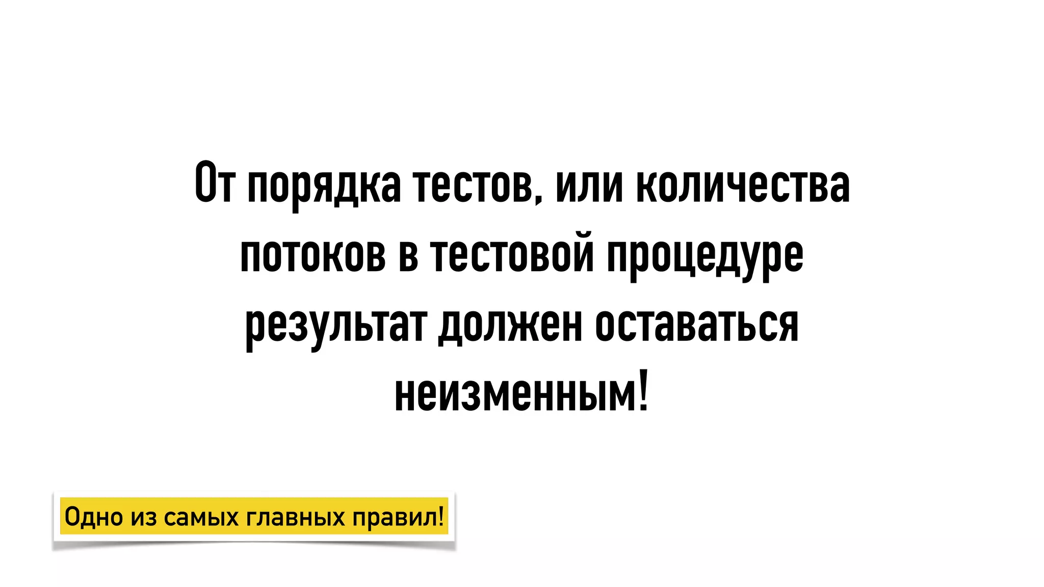 От порядка тестов, или количества
потоков в тестовой процедуре
результат должен оставаться
неизменным!
Одно из самых главных правил!
 
