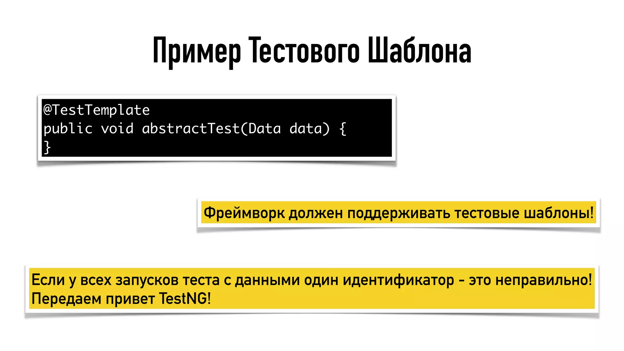 Пример Тестового Шаблона
Фреймворк должен поддерживать тестовые шаблоны!
@TestTemplate
public void abstractTest(Data data) {
}
Если у всех запусков теста с данными один идентификатор - это неправильно! 
Передаем привет TestNG!
 