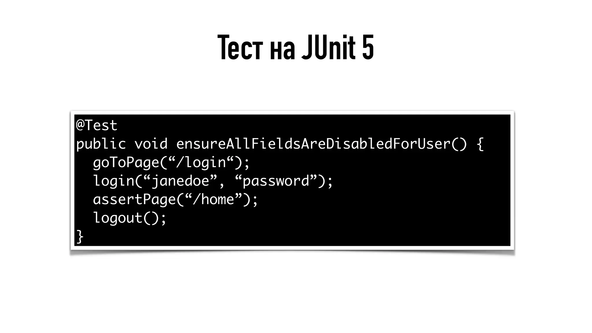 Тест на JUnit 5
@Test
public void ensureAllFieldsAreDisabledForUser() {
goToPage(“/login“);
login(“janedoe”, “password”);
assertPage(“/home”);
logout();
}
 