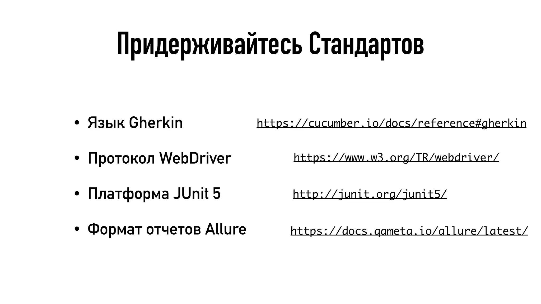 Придерживайтесь Стандартов
• Язык Gherkin
• Протокол WebDriver
• Платформа JUnit 5
• Формат отчетов Allure
https://www.w3.org/TR/webdriver/
https://cucumber.io/docs/reference#gherkin
http://junit.org/junit5/
https://docs.qameta.io/allure/latest/
 