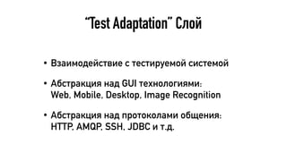“Test Adaptation” Слой
• Взаимодействие с тестируемой системой
• Абстракция над GUI технологиями:  
Web, Mobile, Desktop, Image Recognition
• Абстракция над протоколами общения:
HTTP, AMQP, SSH, JDBC и т.д.
 