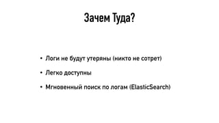 Зачем Туда?
• Логи не будут утеряны (никто не сотрет)
• Легко доступны
• Мгновенный поиск по логам (ElasticSearch)
 