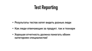 Test Reporting
• Результаты тестов хотят видеть разные люди
• Как люди отвечающие за продукт, так и технари
• Хорошая отчетность должна помогать обоим
категориям специалистов!
 