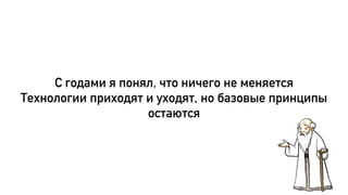 С годами я понял, что ничего не меняется
Технологии приходят и уходят, но базовые принципы
остаются
 
