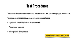 Test Procedures
Тестовая Процедура описывает какие тесты и в каком порядке запускать
Также может задавать дополнительные свойства:
• Уровень параллелизма исполнения
• Тестовые данные
• Настройки окружения
Test Procedure == Test Suite
 
