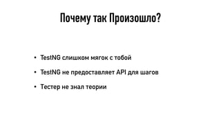 Почему так Произошло?
• TestNG слишком мягок с тобой
• TestNG не предоставляет API для шагов
• Тестер не знал теории
 
