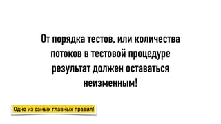 От порядка тестов, или количества
потоков в тестовой процедуре
результат должен оставаться
неизменным!
Одно из самых главных правил!
 