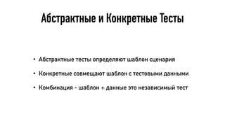 Абстрактные и Конкретные Тесты
• Абстрактные тесты определяют шаблон сценария
• Конкретные совмещают шаблон с тестовыми данными
• Комбинация - шаблон + данные это независимый тест
 