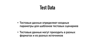 Test Data
• Тестовые данные определяют входные
параметры для шаблонов тестовых сценариев
• Тестовые данные могут приходить в разных
форматах и из разных источников
 