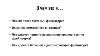 О чем это я…
• Что-же такое тестовый фреймворк?
• Из каких компонентов он состоит?
• Что следует принять во внимание при построении
фреймворка?
• Как сделать большой и долгоиграющий фреймворк?
 