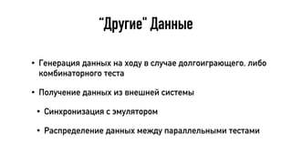 “Другие" Данные
• Генерация данных на ходу в случае долгоиграющего, либо
комбинаторного теста
• Получение данных из внешней системы
• Синхронизация с эмулятором
• Распределение данных между параллельными тестами
 