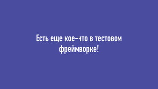 Есть еще кое-что в тестовом
фреймворке!
 