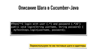 Описание Шага в Cucumber-Java
@Then(“^I login with user (.*) and password (.*)$")
public void login(String username, String password) {
myTestSteps.login(username, password);
}
Переиспользуем те-же тестовые шаги и адаптеры
 