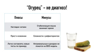 “Огурец” - не диагноз!
Плюсы Минусы
Наглядно читаем
Стабилизация языка
занимает время
Прост в освоении Сложности с рефакторингом
Легко составлять новые
тесты по примеру
Нетривиальные сценарии не
ложатся на BDD модель
 