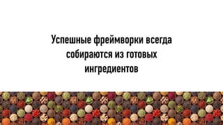 Успешные фреймворки всегда
собираются из готовых
ингредиентов
 