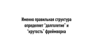 Именно правильная структура
определяет “долголетие” и
“крутость” фреймворка
 