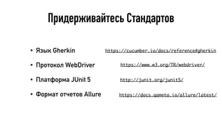 Придерживайтесь Стандартов
• Язык Gherkin
• Протокол WebDriver
• Платформа JUnit 5
• Формат отчетов Allure
https://www.w3.org/TR/webdriver/
https://cucumber.io/docs/reference#gherkin
http://junit.org/junit5/
https://docs.qameta.io/allure/latest/
 