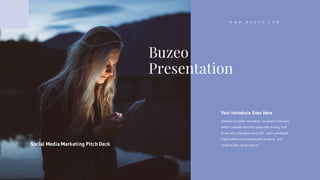 Buzeo
Presentation
Your Introduce Goes Here
Globally incubate standards compliant channels
before scalable benefits extensible testing fruit
to identify a ballpark value B2C users pontificate
highly efficient manufactured products and
enabled data great chance.
W W W . B U Z E O . C O M
Social Media Marketing Pitch Deck
 