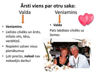 Ārsti viens par otru saka:
Valda Veniamins
• Valda
Pats labākais cilvēks uz
Zemes
• Veniamins
• Lielisks cilvēks un ārsts,
mīlošs vīrs, tēvs,
vectētiņš.
• Nopietni uztver visus
pienākumus
• Ļoti precīzs, nekad nav
nokavējis darbu!
 