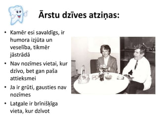 Ārstu dzīves atziņas:
• Kamēr esi savaldīgs, ir
humora izjūta un
veselība, tikmēr
jāstrādā
• Nav nozīmes vietai, kur
dzīvo, bet gan paša
attieksmei
• Ja ir grūti, gausties nav
nozīmes
• Latgale ir brīnišķīga
vieta, kur dzīvot
 