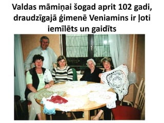 Valdas māmiņai šogad aprit 102 gadi,
draudzīgajā ģimenē Veniamins ir ļoti
iemīlēts un gaidīts
 