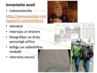 • videomateriāls
https://www.youtube.com
/watch?v=unkmGFS0nLE
• laikraksti
• intervijas ar ārstiem
• fotogrāfijas no ārstu
personīgā arhīva
• kolēģu un sabiedrības
viedokļi
• interneta resursi
Izmantotie avoti
 