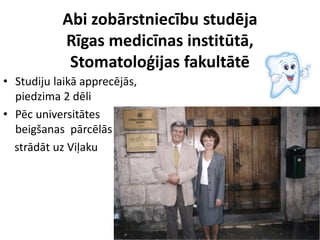 Abi zobārstniecību studēja
Rīgas medicīnas institūtā,
Stomatoloģijas fakultātē
• Studiju laikā apprecējās,
piedzima 2 dēli
• Pēc universitātes
beigšanas pārcēlās
strādāt uz Viļaku
 