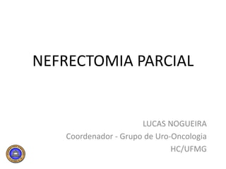 NEFRECTOMIA PARCIAL LUCAS NOGUEIRA Coordenador - Grupo de Uro-Oncologia HC/UFMG 