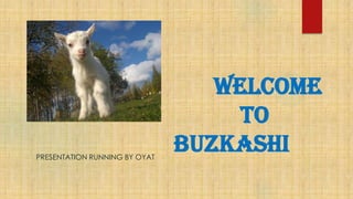 Welcome
to
BUZKASHIPRESENTATION RUNNING BY OYAT
 