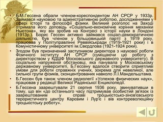 Б.М.Гессена обрали членом-кореспондентом АН СРСР у 1933р. Займався науковою та адміністративною роботою, дослідженнями у сфері історії та філософії фізики. Великий розголос на Заході отримала його доповідь «Соціально-економічне коріння механіки Ньютона», яку він зробив на Конгресі з історії науки в Лондоні (1913р.). Борис Гессен активно займався соціал-демократичною діяльністю, був членом у більшовицькій партії з 1919 року, працював у Політуправлінні Реввійськради (1919-1921 роки) і в Комуністичному університеті ім.Свєрдлова (1921-1924 роки). Згодом був призначений заступником директора з наукової роботи Фізичного інституту АН СРСР (суміщаючи цю роботу з директорством у КДШФ Московського державного університету). В соціально напруженій обстановці, яка панувала у Московському державному університеті, Б.Гессену вдалося створити сприятливі умови для роботи справжніх учених, зокрема для невеликої, але сильної групи фізиків, сконцентрованих навколо Л.І.Мандельштама. Б.Гессен був також членом редколегії «Успехов физических наук», працював у редакції Великої Радянської Енциклопедії. Б.Гессена заарештували 21 серпня 1936 року, звинувативши в тому, що він «до останнього часу підтримував особистий зв'язок із заарештованим у справі троцькістсько-зінов'євського терористичного центру Карєвим і Лур'є і вів контрреволюційну троцькістську роботу».  