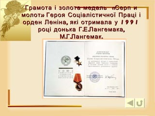 Грамота і золота медаль  «Серп и молот» Героя  Соціалістичної Праці і орден Леніна, які отримала у 1991 році донька  Г.Е.Лангемака, М.Г.Лангемак. 