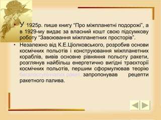 У  1925р. пише книгу “Про міжпланетні подорожі”, а в 1929-му видає за власний кошт свою підсумкову роботу “Завоювання міжпланетних просторів”. Незалежно від К.Е.Ціолковського, розробив основи космічних польотів і конструювання міжпланетних кораблів, вивів основне рівняння польоту ракети, розглянув найбільш енергетично вигідні траєкторії космічних польотів, першим сформулював теорію  багатоступінчатих ракет,  запропонував рецепти ракетного палива. 