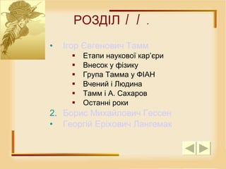 РОЗДІЛ II.   Ігор   Євгенович  Тамм  Етапи наукової кар’єри  Внесок у фізику  Група Тамма у ФІАН  Вчений і Людина  Тамм і А. Сахаров  Останні роки  Борис Михайлович Гессен  Георгій   Еріхович   Лангемак   