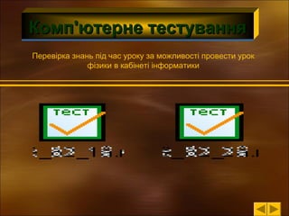 Комп'ютерне тестування
Перевірка знань під час уроку за можливості провести урок
фізики в кабінеті інформатики

 