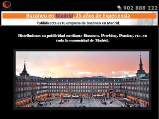 Acebeda - La
Ajalvir
Alameda del Valle
Álamo - El
Alcalá de Henares
Alcobendas
Alcorcón
Aldea del Fresno
Algete
Alpedrete
Ambite
Anchuelo
Aranjuez
Arganda del Rey
Arroyomolinos
Atazar - El
Batres
Becerril de la Sierra
Belmonte de Tajo
Berrueco - El
Berzosa del Lozoya
Boadilla del Monte
Boalo - El
Braojos
Brea de Tajo
Brunete
Buitrago del Lozoya
Bustarviejo
Cabanillas de la Sierra
Cabrera - La
Cadalso de los Vidrios
Camarma de Esteruelas
Campo Real
Canencia
Carabaña
Casarrubuelos
Cenicientos
Cercedilla
Cervera de Buitrago
Ciempozuelos
Cobeña
Colmenar de Oreja
Colmenar del Arroyo
Colmenar Viejo
Colmenarejo
Collado Mediano
Collado Villalba
Corpa
Coslada
Cubas de la Sagra
Chapinería
Chinchón
Daganzo de Arriba
Escorial - El
Estremera
Fresnedillas de la Oliva
Fresno de Torote
Fuenlabrada
Fuente el Saz de Jarama
Fuentidueña de Tajo
Galapagar
Garganta de los Montes
Gargantilla del Lozoya y Pinilla de Buitrago
Gascones
Getafe
Griñón
Guadalix de la Sierra
Guadarrama
Hiruela - La
Horcajo de la Sierra
Horcajuelo de la Sierra
Hoyo de Manzanares
Humanes de Madrid
Leganés
Loeches
Lozoya
Lozoyuela Navas Sieteiglesias
Madarcos
Madrid
Majadahonda
Manzanares el Real
Meco
Mejorada del Campo
Miraflores de la Sierra
Molar - El
Molinos - Los
Montejo de la Sierra
Moraleja de Enmedio
Morata de Tajuña Móstoles
Navacerrada Navalafuente
Navalagamella
Navalcarnero
Navarredonda y San Mamés
Navas del Rey
Nuevo Baztán
Olmeda de las Fuentes
Orusco de Tajuña
Paracuellos de Jarama
Parla
Patones
Pedrezuela
Pelayos de la Presa
Perales de Tajuña
Pezuela de las Torres
Pinilla del Valle
Pinto
Piñuécar Gandullas
Pozuelo de Alarcón
Pozuelo del Rey
Prádena del Rincón
Puebla de la Sierra
Puentes Viejas
Quijorna
Rascafría
Redueña
Ribatejada
Rivas Vaciamadrid
Robledillo de la Jara
Robledo de Chavela
Roblegordo
Rozas de Madrid - Las
Rozas de Puerto Real San Agustín del Guadalix
San Fernando de Henares
San Lorenzo de El Escorial
San Martín de la Vega
San Martín de Valdeiglesias
San Sebastián de los Reyes
Santa María de la Alameda Santorcaz
Santos de la Humosa - Los
Serna del Monte - La
Serranillos del Valle
Sevilla la Nueva
Somosierra
Soto del Real
Talamanca de Jarama
Tielmes
Titulcia
Torrejón de Ardoz
Torrejón de la Calzada
Torrejón de Velasco
Torrelaguna
Torrelodones
Torremocha de Jarama
Torres de la Alameda
Tres Cantos
Valdaracete
Valdeavero
Valdelaguna
Valdemanco
Valdemaqueda
Valdemorillo
Valdemoro
Valdeolmos Alalpardo
Valdepiélagos
Valdetorres de Jarama
Valdilecha
Valverde de Alcalá
Velilla de San Antonio
Vellón - El
Venturada
Villa del Prado
Villaconejos
Villalbilla
Villamanrique de Tajo
Villamanta
Villamantilla
Villanueva de la Cañada
Villanueva de Perales
Villanueva del Pardillo
Villar del Olmo
Villarejo de Salvanés
Villaviciosa de Odón
Villavieja del Lozoya
Zarzalejo
Buzoneo en Madrid, 25 años de Experiencia
Publidirecta es tu empresa de Buzoneo en Madrid.
Distribuimos su publicidad mediante Buzoneo, Perching, Poming, etc. en
toda la comunidad de Madrid.
http://www.publidirecta.com/servicios/buzoneo-en-toda-espana/buzoneo-madrid/
 