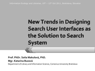Prof. PhDr. Soňa Makulová, PhD. Mgr. Katarína Buzová Department of Library and Information Science,Comenius University Bratislava New Trends in Designing Search User Interfaces as the Solution to Search System  Information Ecology and Libraries, 10th – 12th Oct 2011, Bratislava, Slovakia 