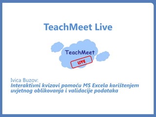 TeachMeet Live




Ivica Buzov:
Interaktivni kvizovi pomoću MS Excela korištenjem
uvjetnog oblikovanja i validacije podataka
 